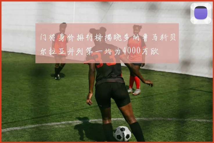 门将身价排行榜揭晓多纳鲁马科贝尔拉亚并列第一均为4000万欧