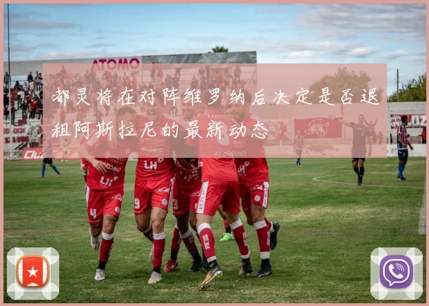 都灵将在对阵维罗纳后决定是否退租阿斯拉尼的最新动态