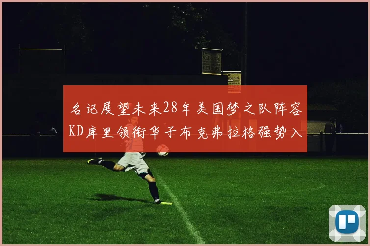 名记展望未来28年美国梦之队阵容KD库里领衔华子布克弗拉格强势入选