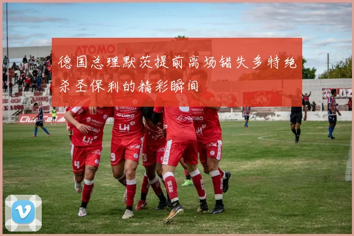 德国总理默茨提前离场错失多特绝杀圣保利的精彩瞬间
