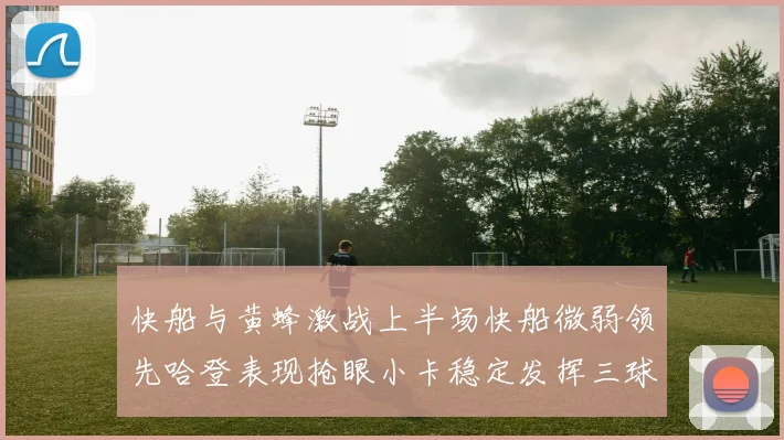 快船与黄蜂激战上半场快船微弱领先哈登表现抢眼小卡稳定发挥三球状态起伏