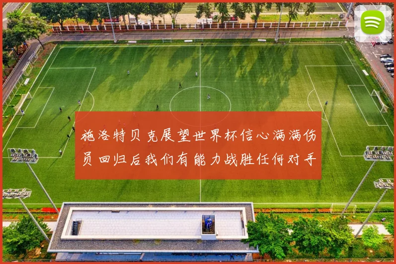 施洛特贝克展望世界杯信心满满伤员回归后我们有能力战胜任何对手