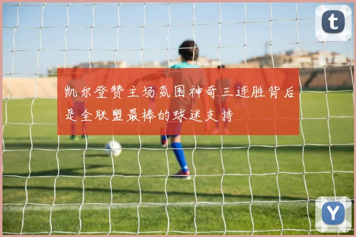 凯尔登赞主场氛围神奇三连胜背后是全联盟最棒的球迷支持