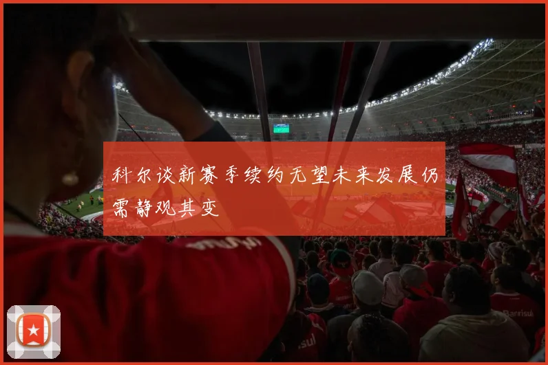 科尔谈新赛季续约无望未来发展仍需静观其变