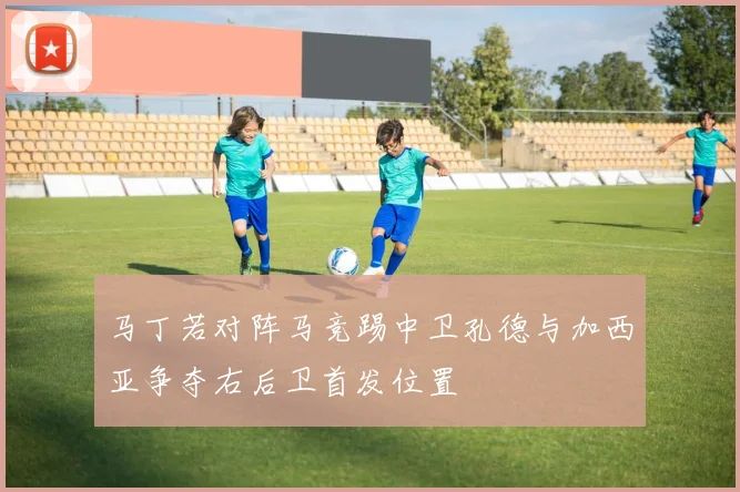 马丁若对阵马竞踢中卫孔德与加西亚争夺右后卫首发位置