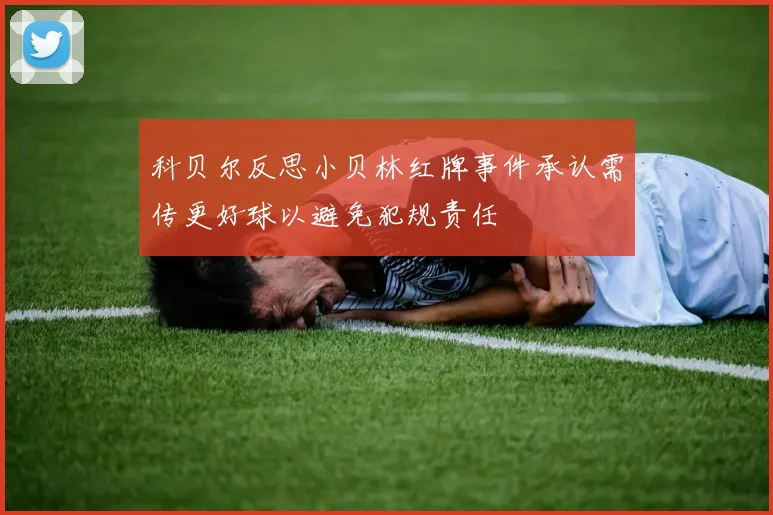 科贝尔反思小贝林红牌事件承认需传更好球以避免犯规责任