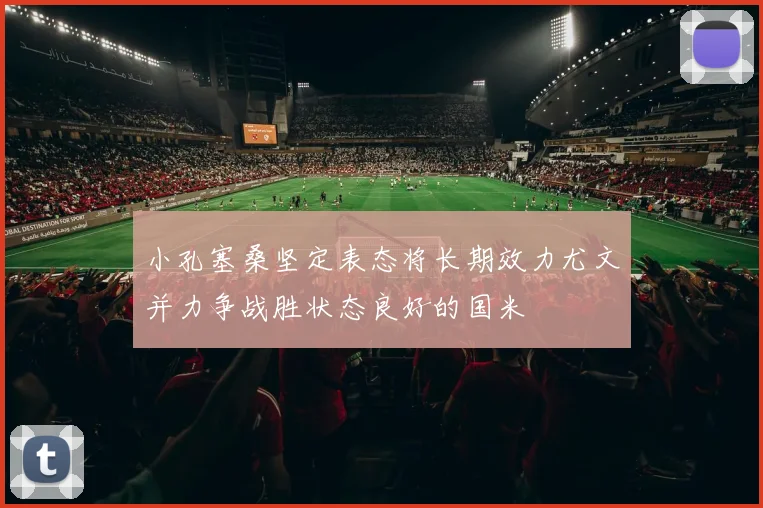 小孔塞桑坚定表态将长期效力尤文并力争战胜状态良好的国米