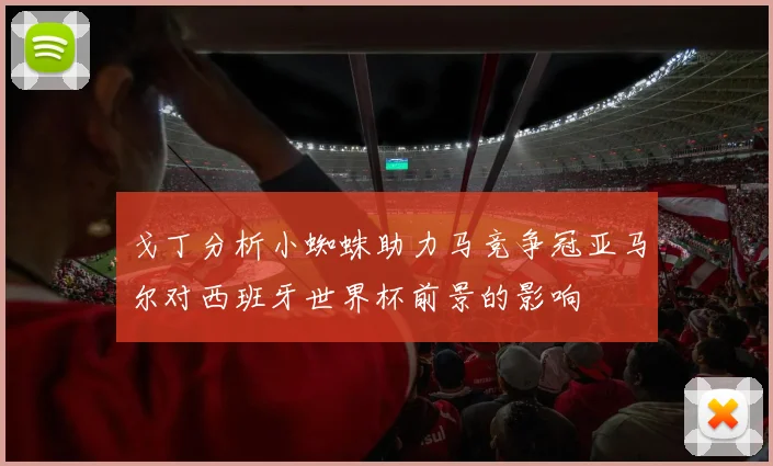 戈丁分析小蜘蛛助力马竞争冠亚马尔对西班牙世界杯前景的影响