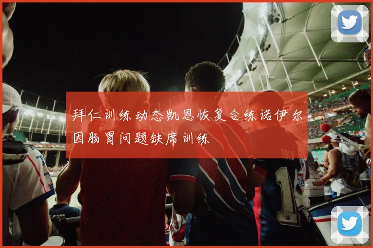 拜仁训练动态凯恩恢复合练诺伊尔因肠胃问题缺席训练