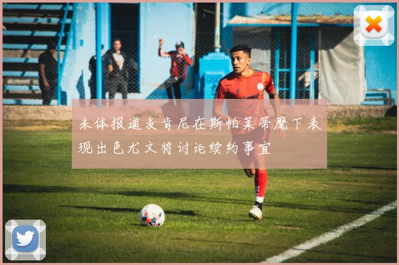 米体报道麦肯尼在斯帕莱蒂麾下表现出色尤文将讨论续约事宜