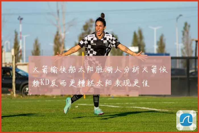 火箭输快船太阳胜湖人分析火箭依赖KD反而更糟糕太阳表现更佳