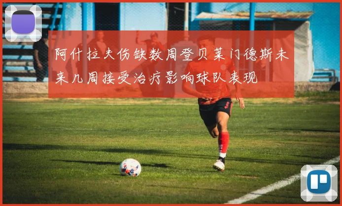 阿什拉夫伤缺数周登贝莱门德斯未来几周接受治疗影响球队表现