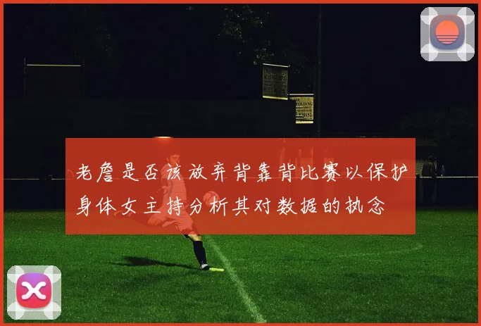 老詹是否该放弃背靠背比赛以保护身体女主持分析其对数据的执念