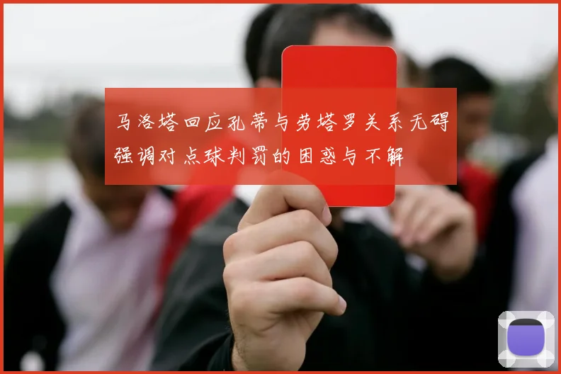 马洛塔回应孔蒂与劳塔罗关系无碍强调对点球判罚的困惑与不解