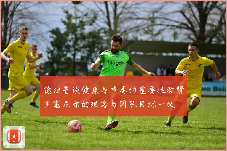 德拉普谈健康与节奏的重要性称赞罗塞尼尔的理念与团队目标一致