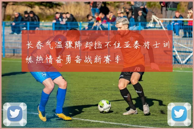 长春气温骤降却挡不住亚泰将士训练热情奋勇备战新赛季