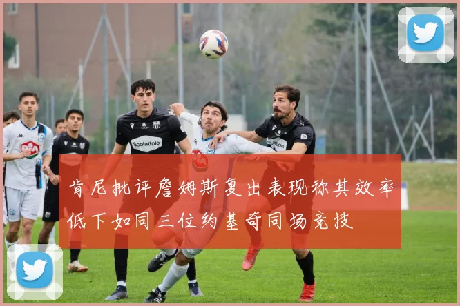 肯尼批评詹姆斯复出表现称其效率低下如同三位约基奇同场竞技