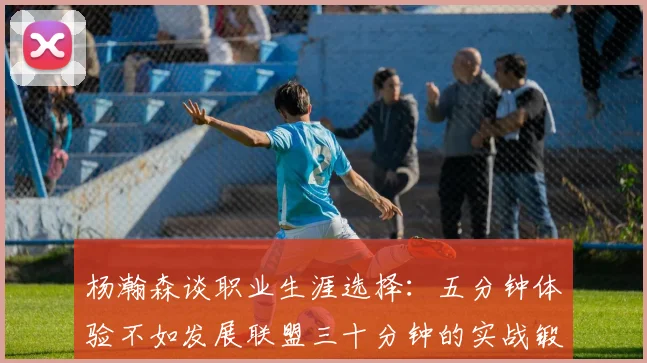 杨瀚森谈职业生涯选择：五分钟体验不如发展联盟三十分钟的实战锻炼