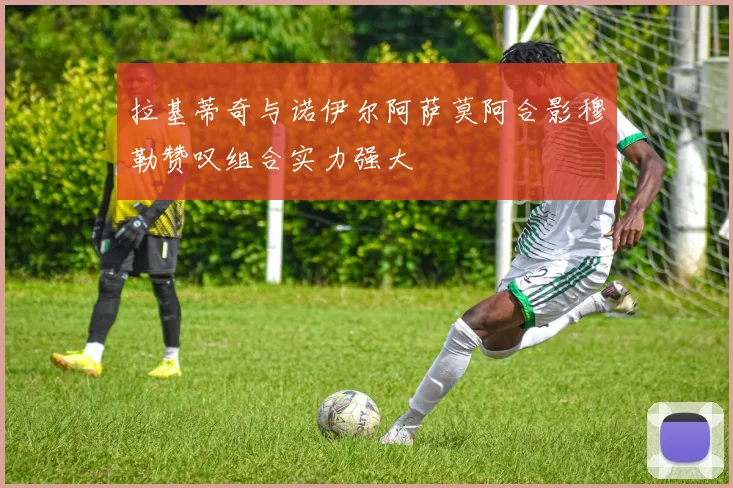 拉基蒂奇与诺伊尔阿萨莫阿合影穆勒赞叹组合实力强大